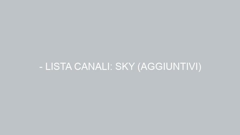 – LISTA CANALI: SKY (AGGIUNTIVI)