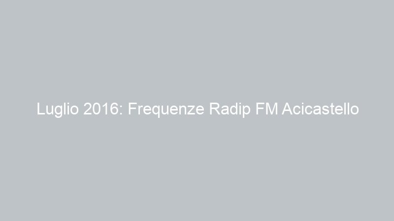 Luglio 2016: Frequenze Radip FM Acicastello