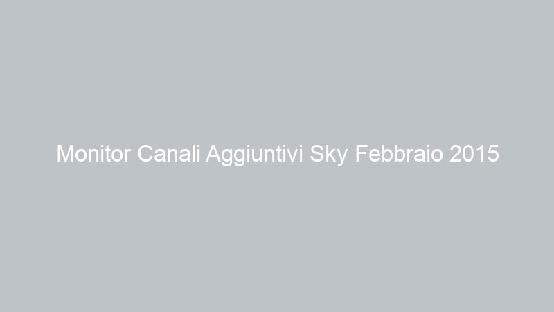 Monitor Canali Aggiuntivi Sky Febbraio 2015