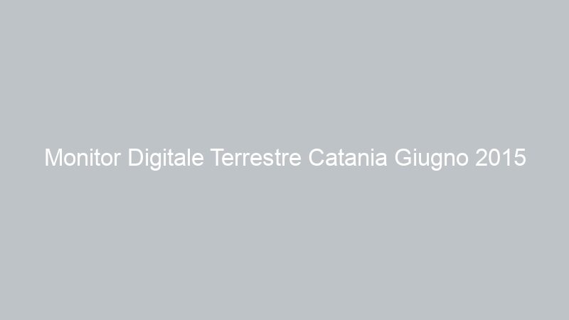Monitor Digitale Terrestre Catania Giugno 2015