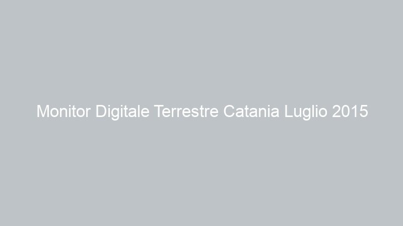 Monitor Digitale Terrestre Catania Luglio 2015