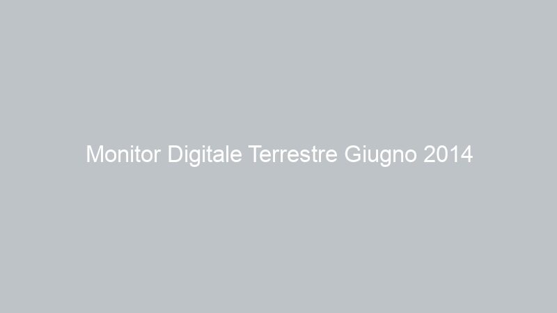 Monitor Digitale Terrestre Giugno 2014