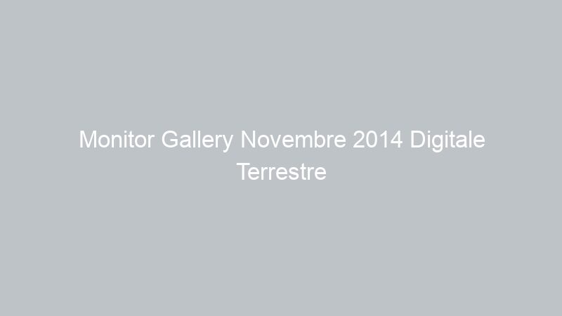 Monitor Gallery Novembre 2014 Digitale Terrestre