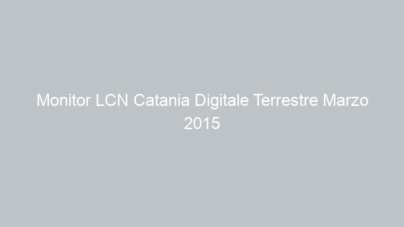 Monitor LCN Catania Digitale Terrestre Marzo 2015