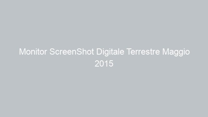 Monitor ScreenShot Digitale Terrestre Maggio 2015