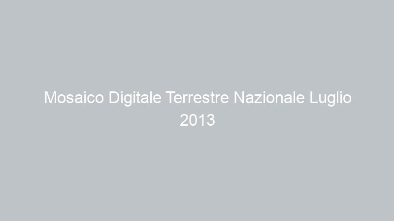 Mosaico Digitale Terrestre Nazionale Luglio 2013
