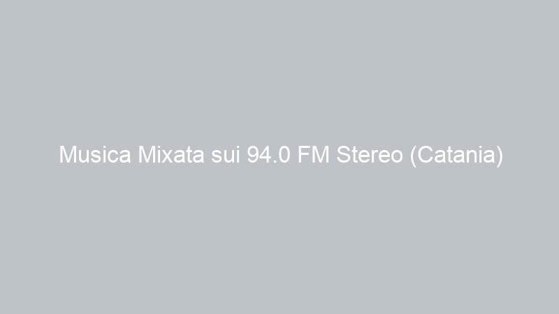 Musica Mixata sui 94.0 FM Stereo (Catania)