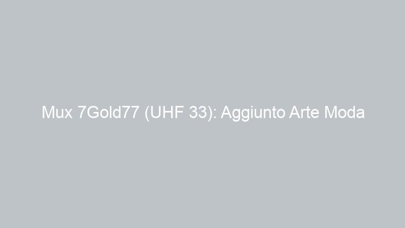 Mux 7Gold77 (UHF 33): Aggiunto Arte Moda