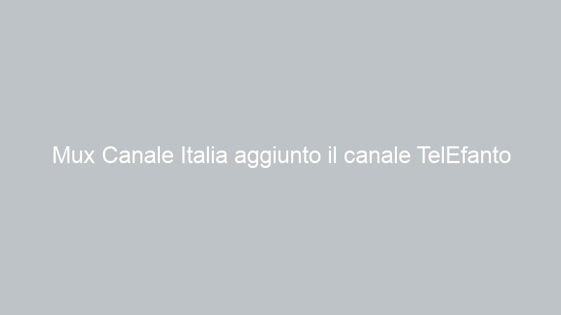 Mux Canale Italia aggiunto il canale TelEfanto Lcn 237