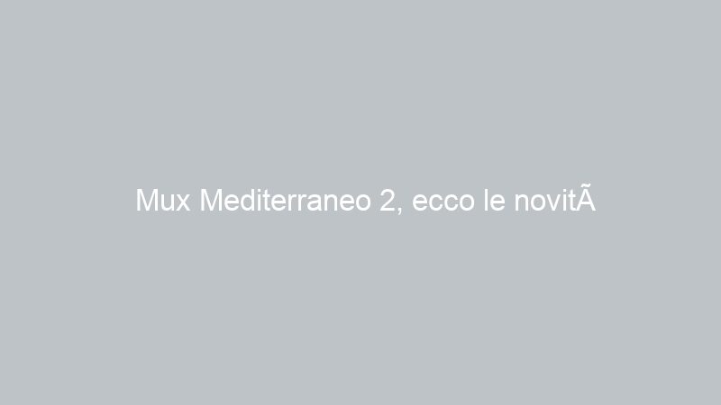 Mux Mediterraneo 2, ecco le novità