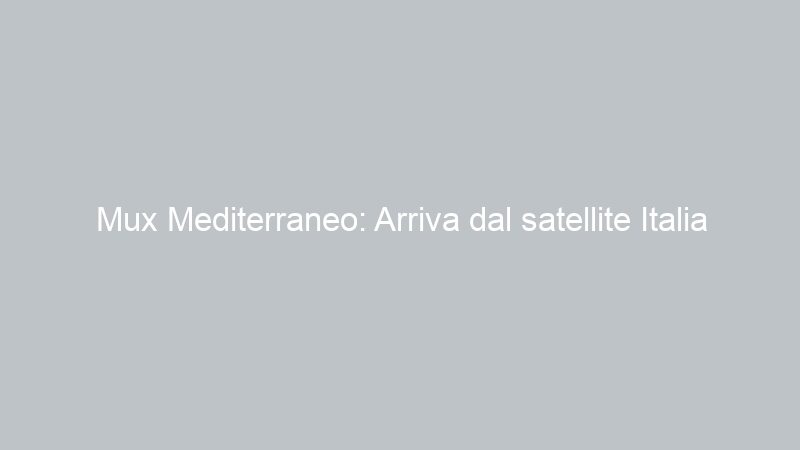 Mux Mediterraneo: Arriva dal satellite Italia channel