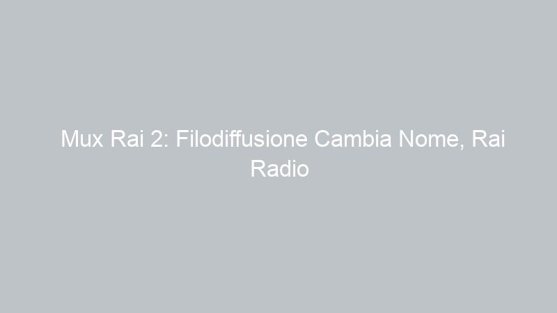Mux Rai 2: Filodiffusione Cambia Nome, Rai Radio 4 e 5