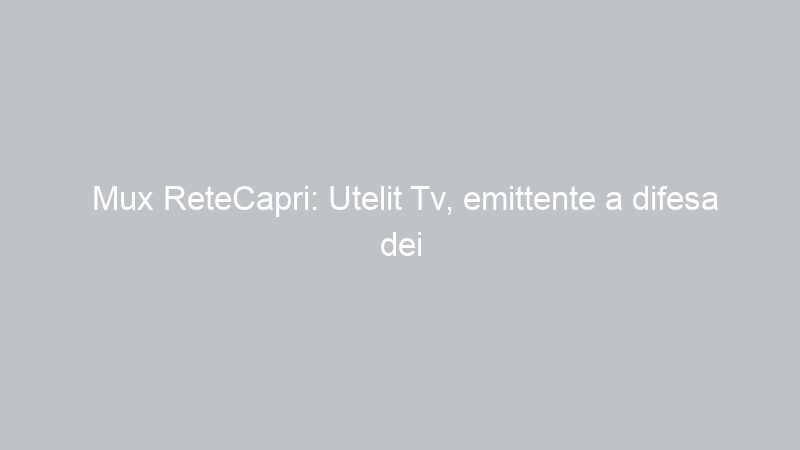 Mux ReteCapri: Utelit Tv, emittente a difesa dei consumatori