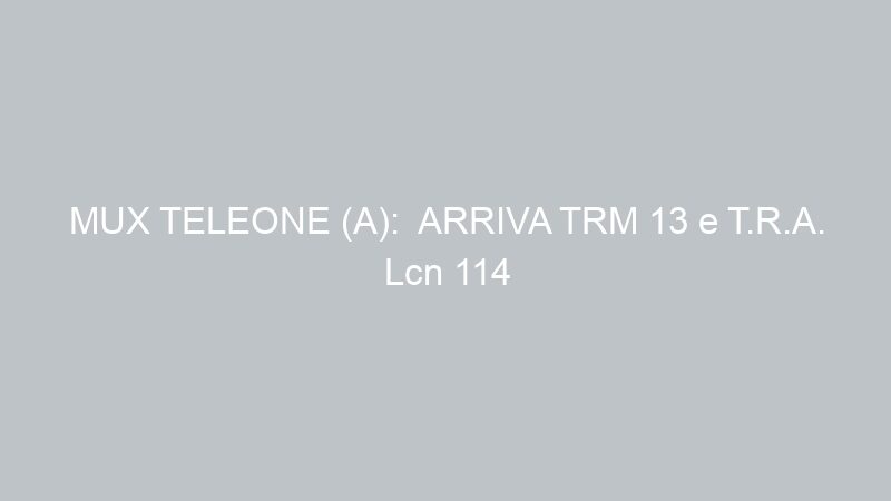 MUX TELEONE (A):  ARRIVA TRM 13 e T.R.A. Lcn 114 – e prossimamente Touring Tv