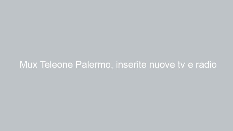 Mux Teleone Palermo, inserite nuove tv e radio