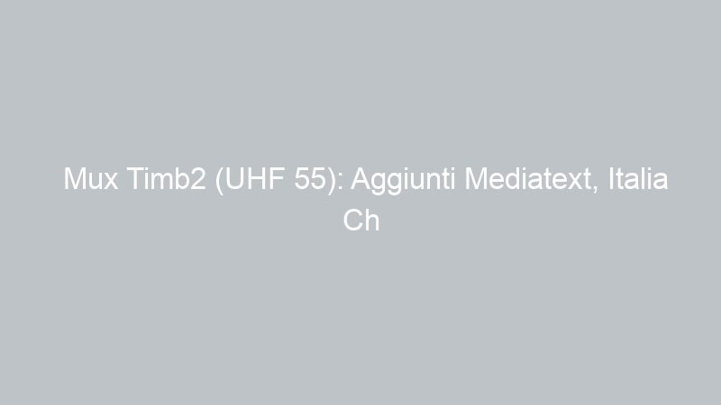 Mux Timb2 (UHF 55): Aggiunti Mediatext, Italia Ch e Pianeta Tv