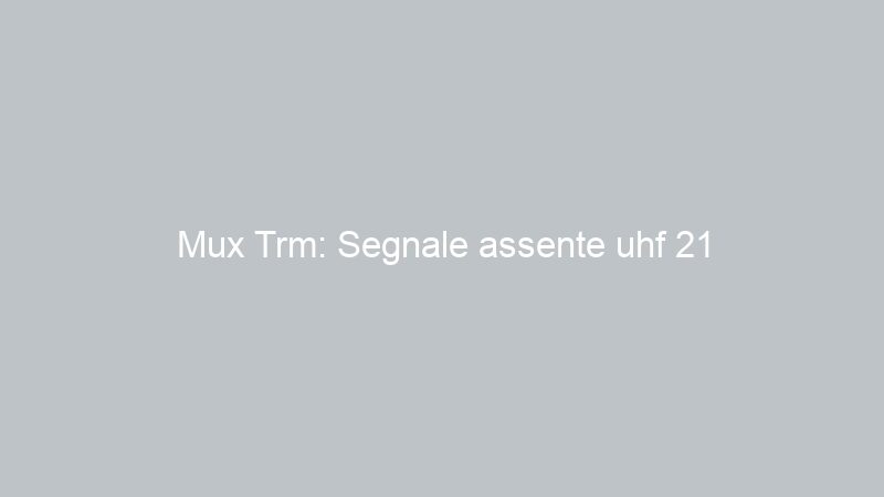 Mux Trm: Segnale assente uhf 21