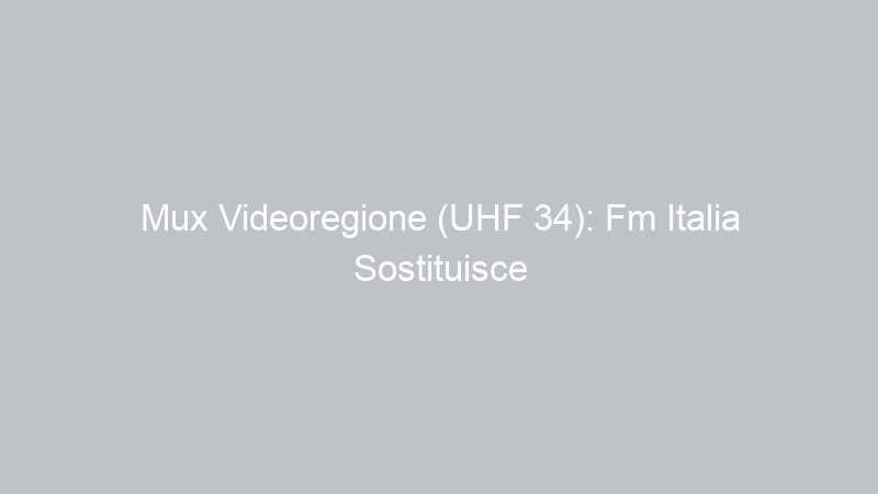 Mux Videoregione (UHF 34): Fm Italia Sostituisce Blu Tv