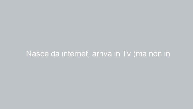 Nasce da internet, arriva in Tv (ma non in Sicilia)