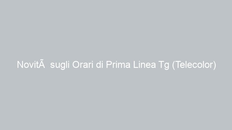Novità sugli Orari di Prima Linea Tg (Telecolor)