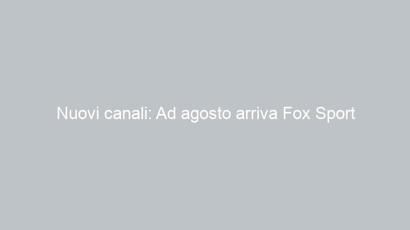 Nuovi canali: Ad agosto arriva Fox Sport
