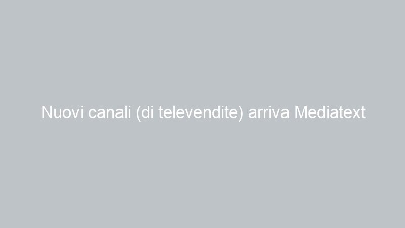 Nuovi canali (di televendite) arriva Mediatext .it lcn 166