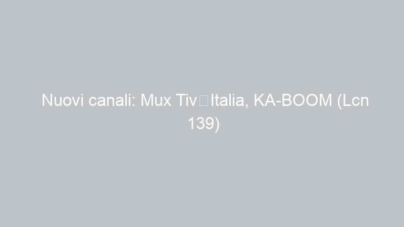 Nuovi canali: Mux TivùItalia, KA-BOOM (Lcn 139)