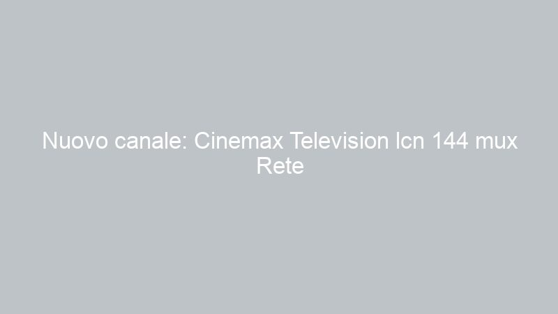 Nuovo canale: Cinemax Television lcn 144 mux Rete A