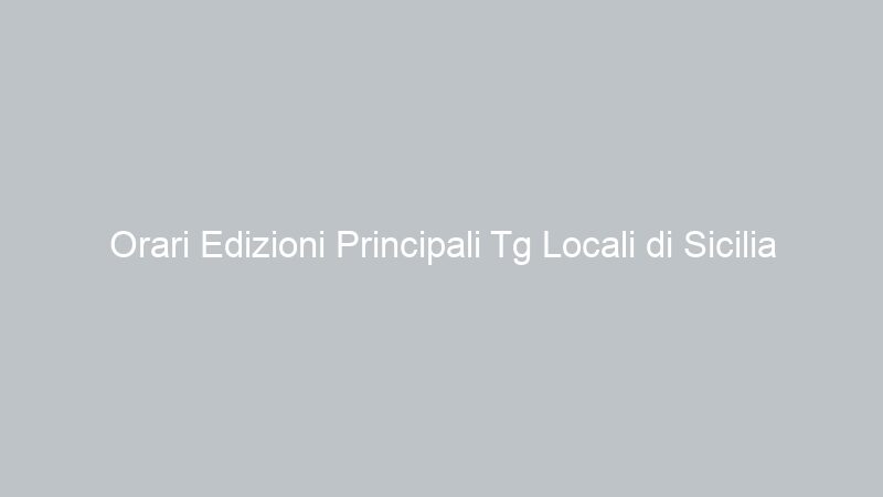 Orari Edizioni Principali Tg Locali di Sicilia
