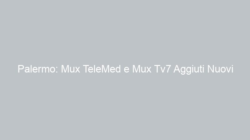 Palermo: Mux TeleMed e Mux Tv7 Aggiuti Nuovi Canali