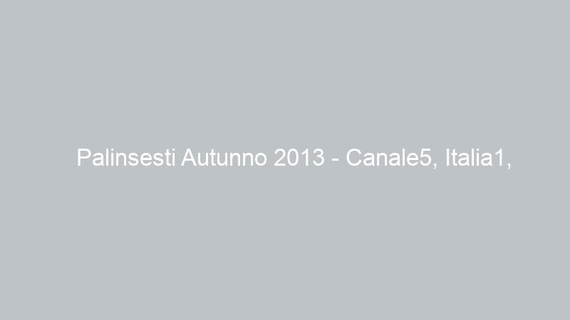 Palinsesti Autunno 2013 – Canale5, Italia1, Rete4, Premium e reti specializzate