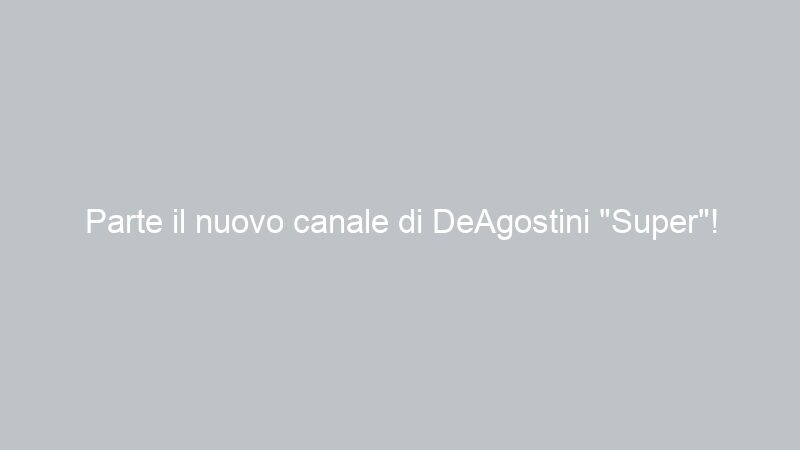 Parte il nuovo canale di DeAgostini “Super”!