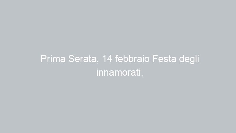 Prima Serata, 14 febbraio Festa degli innamorati, San Valentino