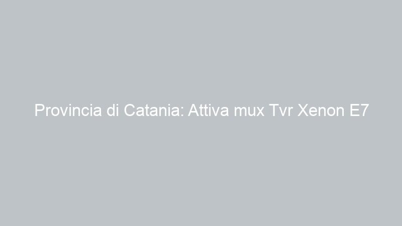 Provincia di Catania: Attiva mux Tvr Xenon E7