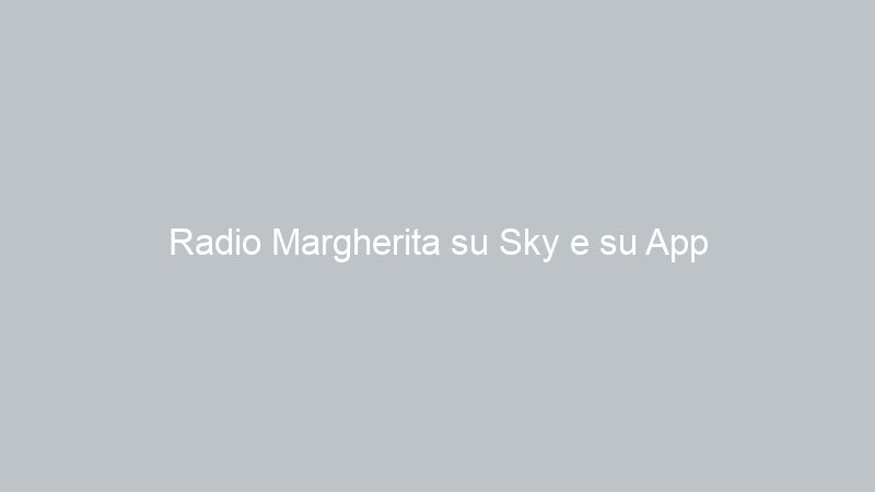 Radio Margherita su Sky e su App