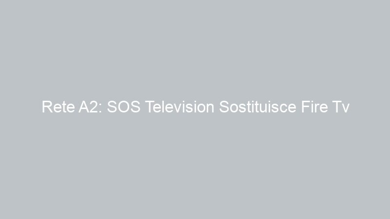 Rete A2: SOS Television Sostituisce Fire Tv