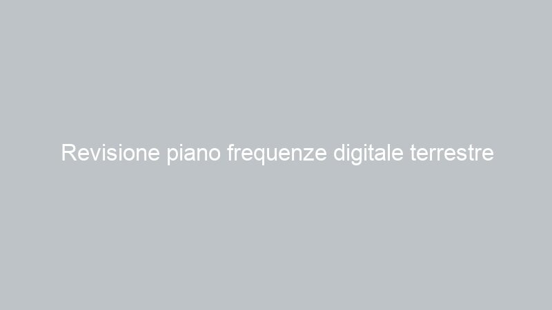 Revisione piano frequenze digitale terrestre