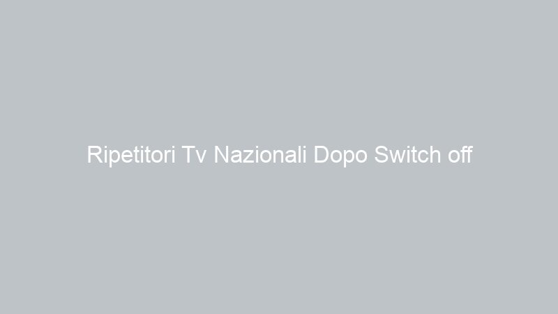 Ripetitori Tv Nazionali Dopo Switch off