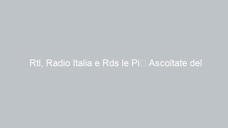 Rtl, Radio Italia e Rds le Più Ascoltate del 2014 (2.do Semestre)