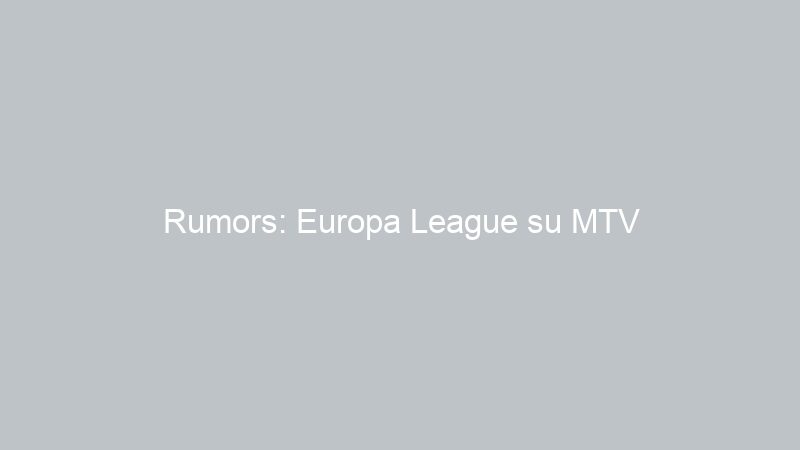 Rumors: Europa League su MTV