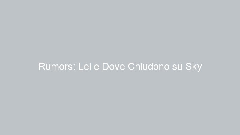 Rumors: Lei e Dove Chiudono su Sky