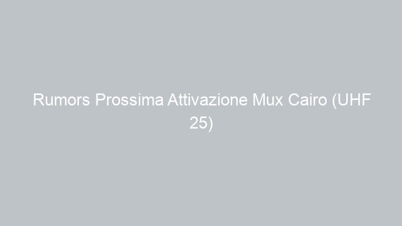 Rumors Prossima Attivazione Mux Cairo (UHF 25)
