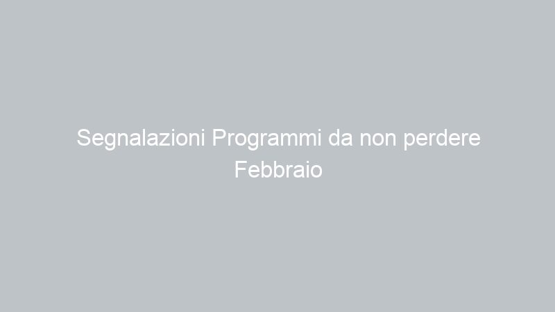 Segnalazioni Programmi da non perdere Febbraio 2013