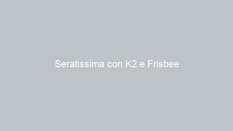 Seratissima con K2 e Frisbee