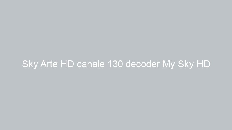 Sky Arte HD canale 130 decoder My Sky HD