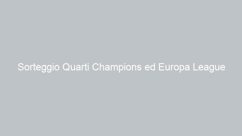 Sorteggio Quarti Champions ed Europa League