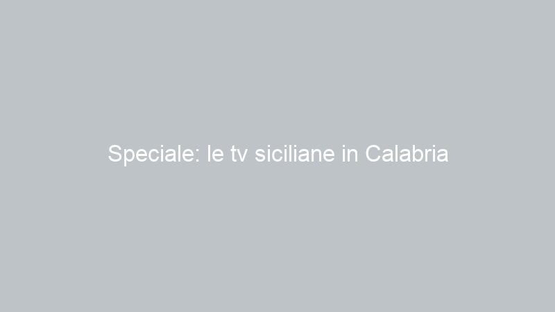 Speciale: le tv siciliane in Calabria