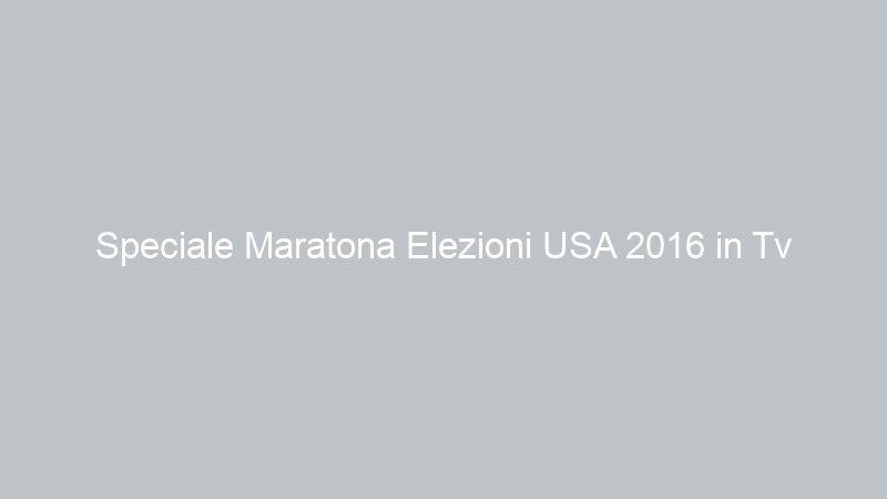 Speciale Maratona Elezioni USA 2016 in Tv