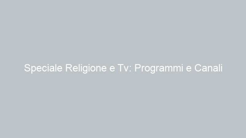Speciale Religione e Tv: Programmi e Canali