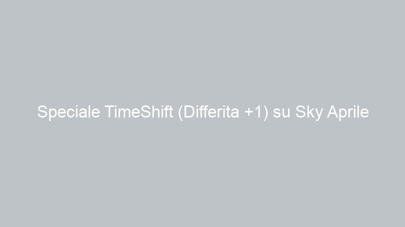 Speciale TimeShift (Differita +1) su Sky Aprile 2015